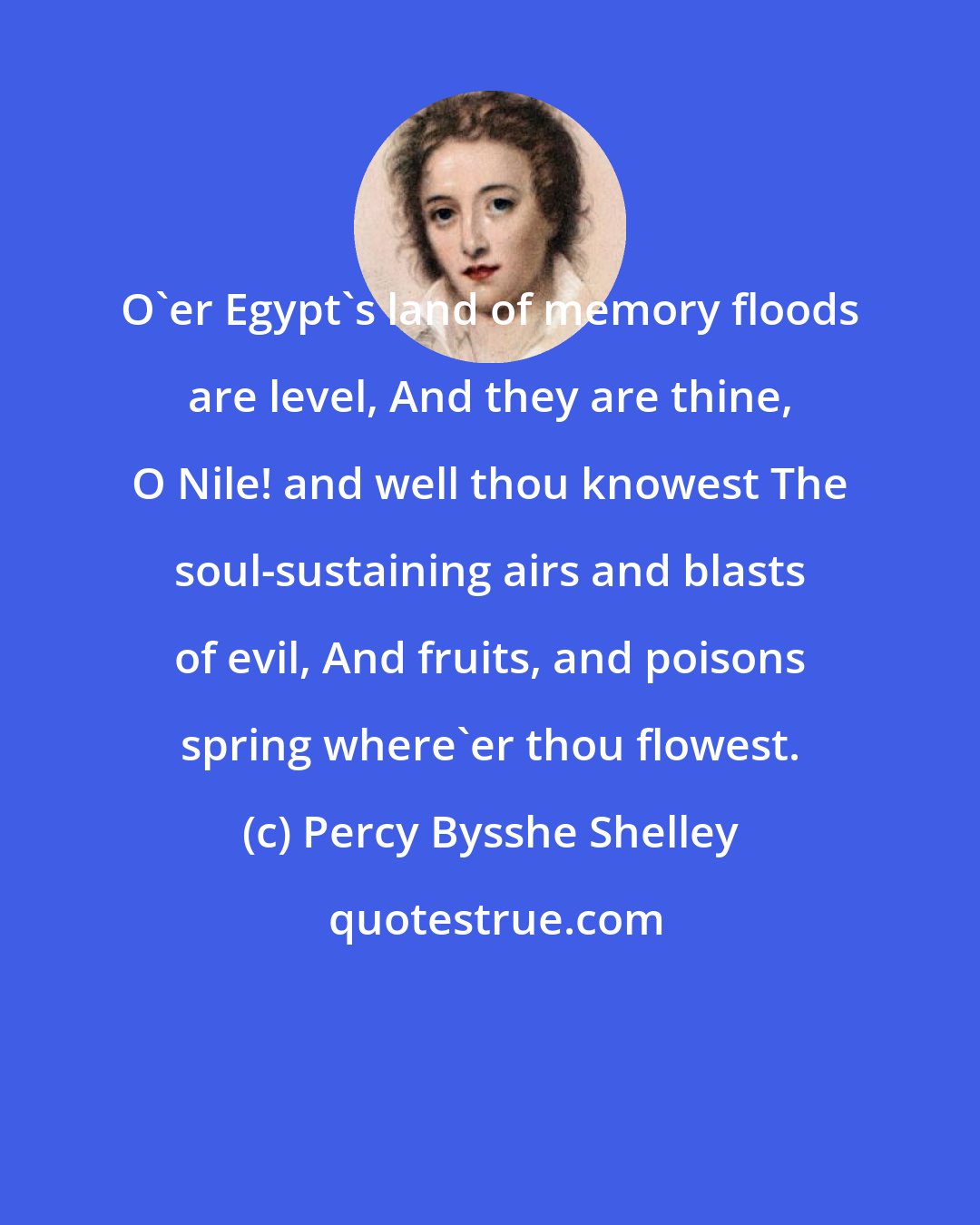 Percy Bysshe Shelley: O'er Egypt's land of memory floods are level, And they are thine, O Nile! and well thou knowest The soul-sustaining airs and blasts of evil, And fruits, and poisons spring where'er thou flowest.