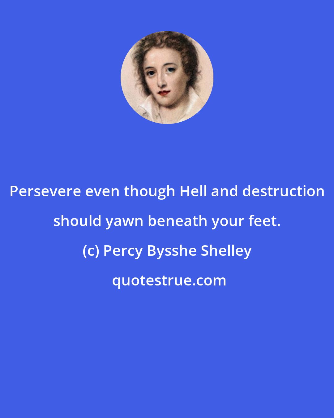 Percy Bysshe Shelley: Persevere even though Hell and destruction should yawn beneath your feet.