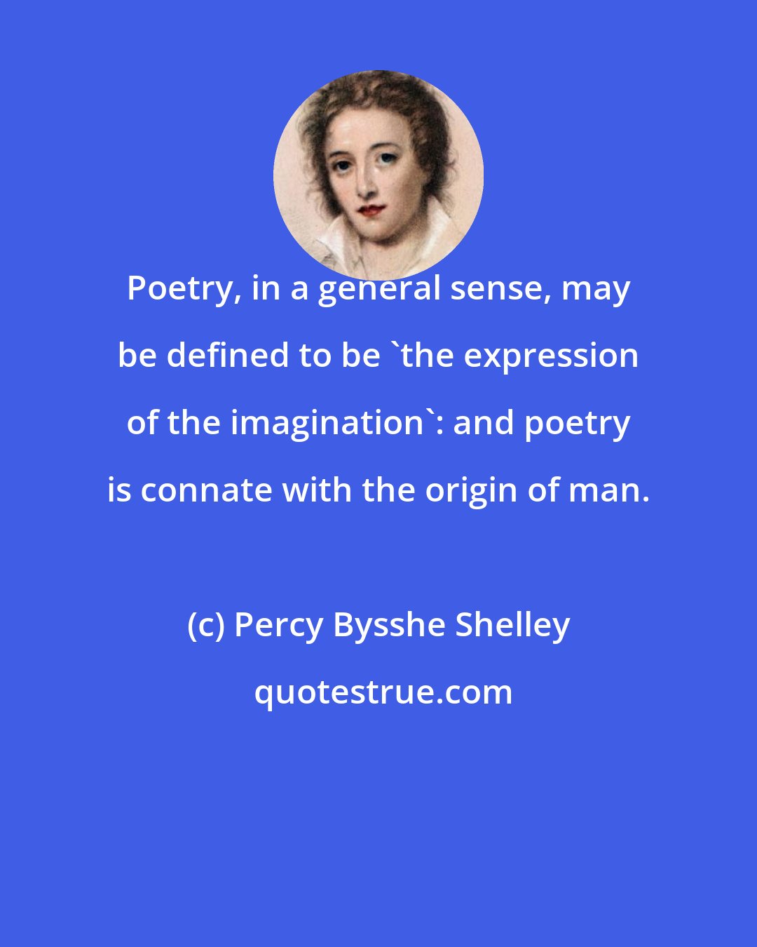 Percy Bysshe Shelley: Poetry, in a general sense, may be defined to be 'the expression of the imagination': and poetry is connate with the origin of man.