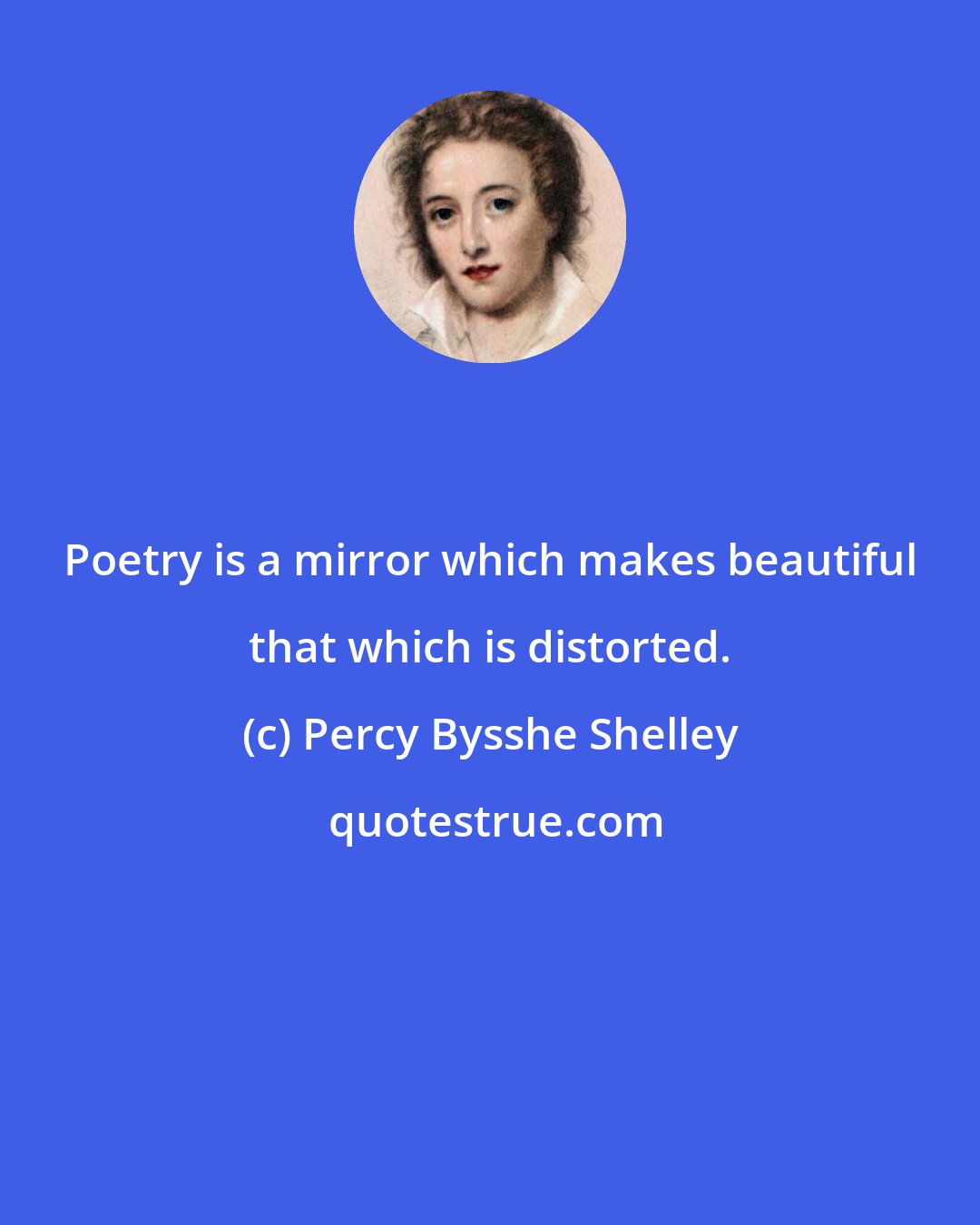 Percy Bysshe Shelley: Poetry is a mirror which makes beautiful that which is distorted.