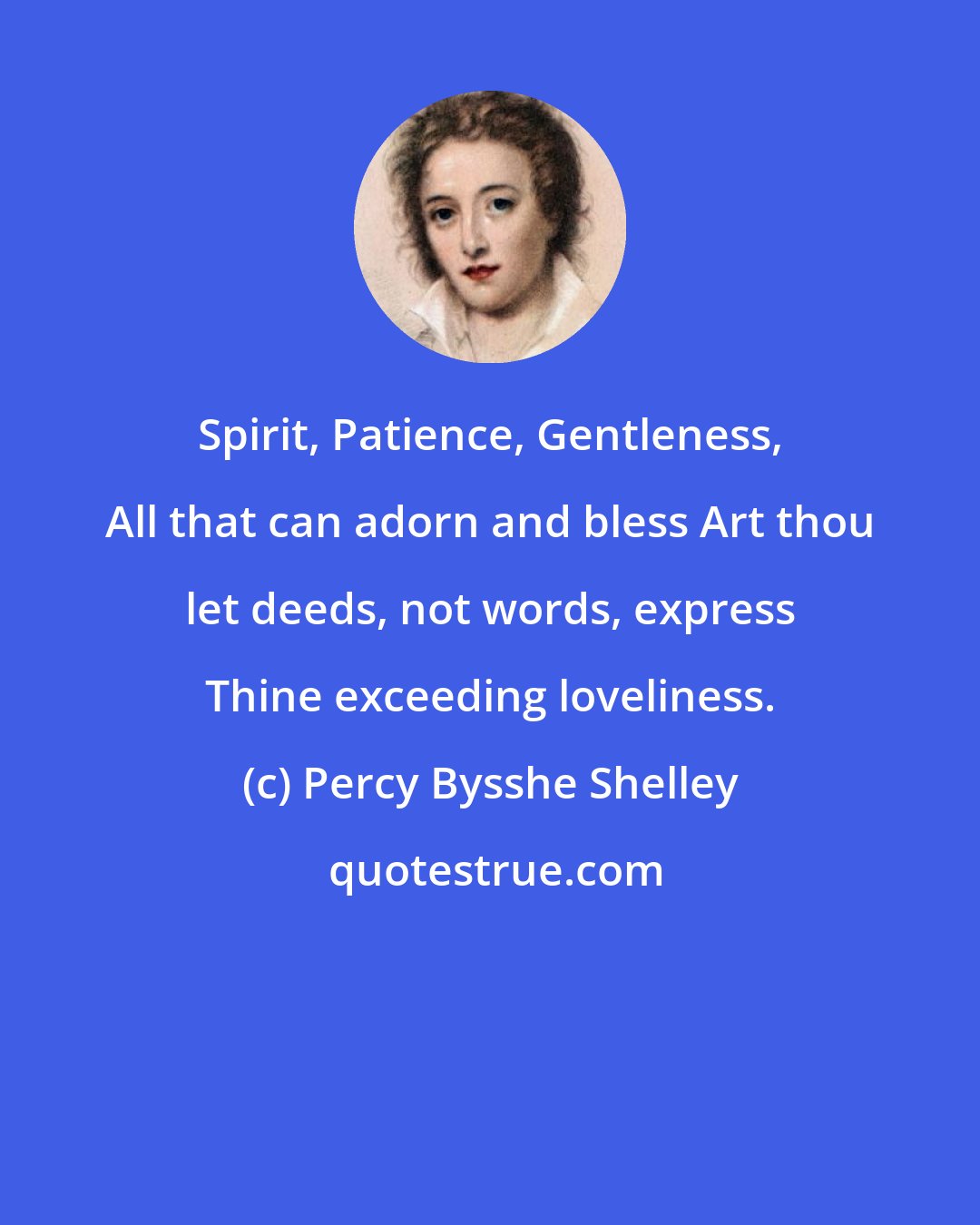 Percy Bysshe Shelley: Spirit, Patience, Gentleness, All that can adorn and bless Art thou let deeds, not words, express Thine exceeding loveliness.