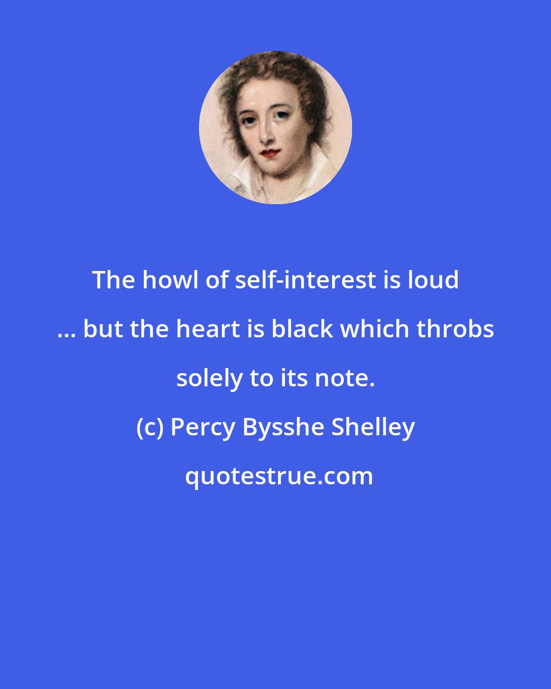 Percy Bysshe Shelley: The howl of self-interest is loud ... but the heart is black which throbs solely to its note.