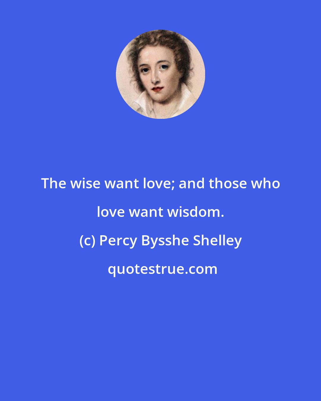 Percy Bysshe Shelley: The wise want love; and those who love want wisdom.