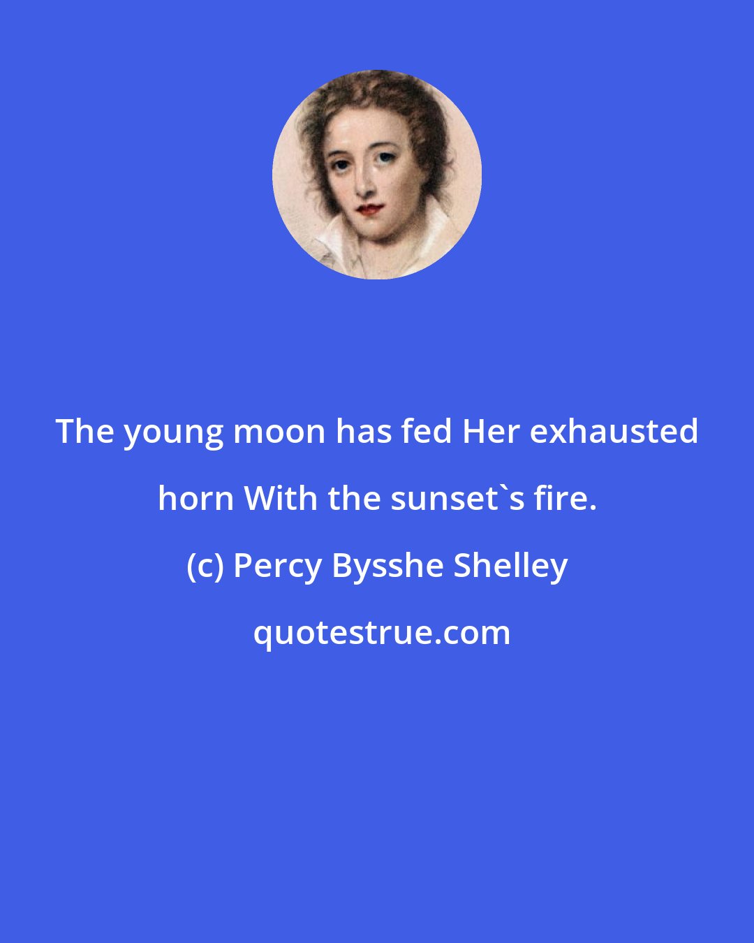 Percy Bysshe Shelley: The young moon has fed Her exhausted horn With the sunset's fire.