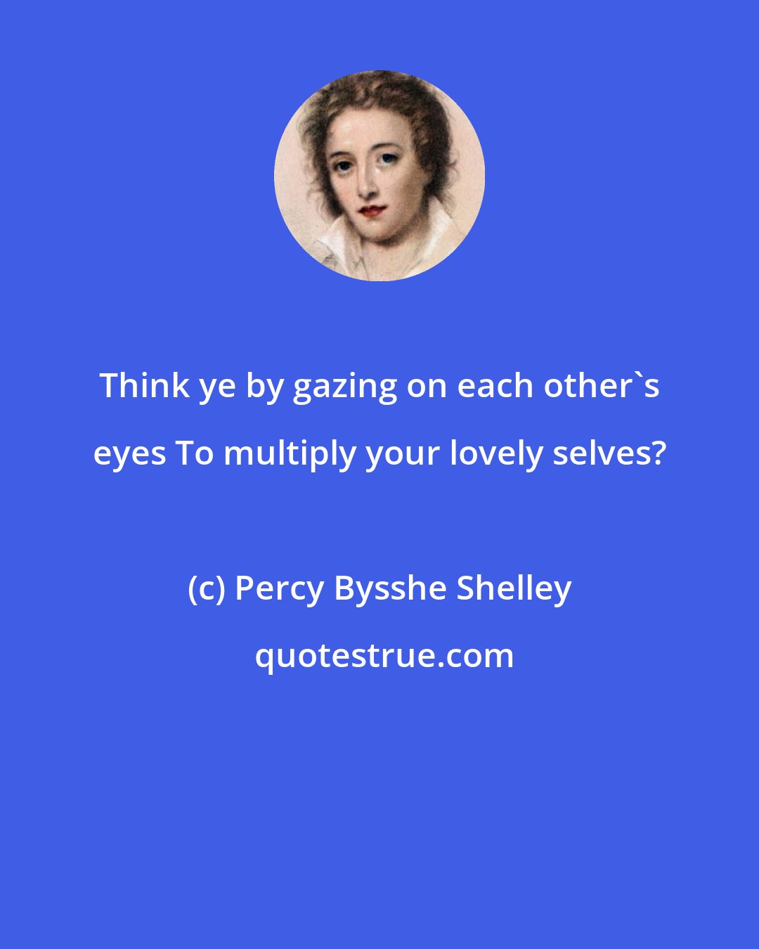 Percy Bysshe Shelley: Think ye by gazing on each other's eyes To multiply your lovely selves?