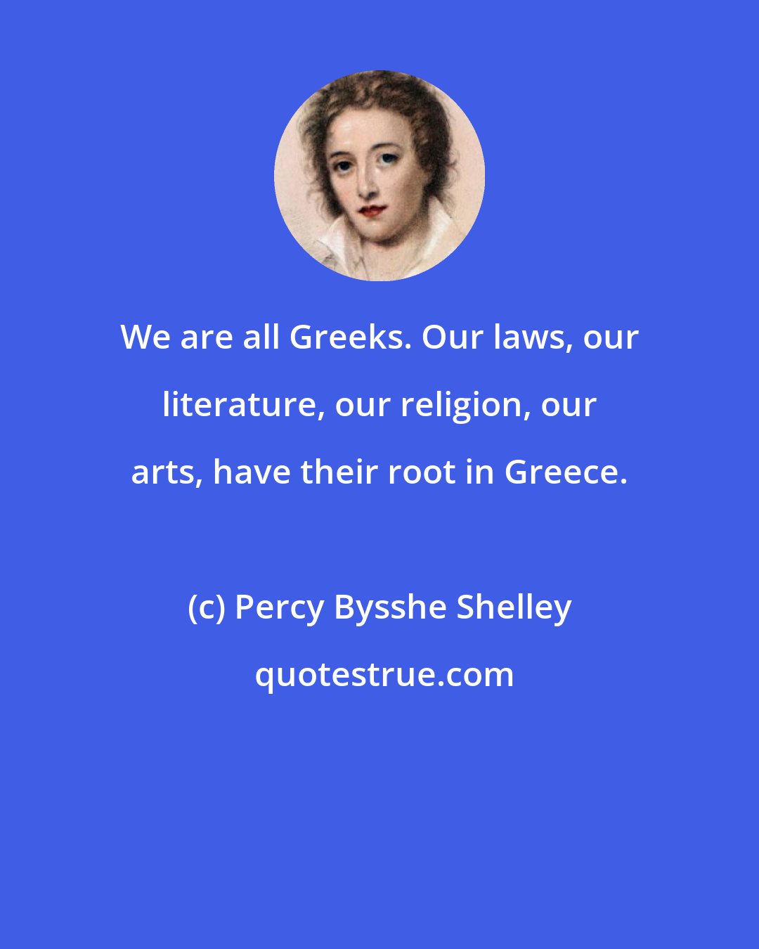 Percy Bysshe Shelley: We are all Greeks. Our laws, our literature, our religion, our arts, have their root in Greece.