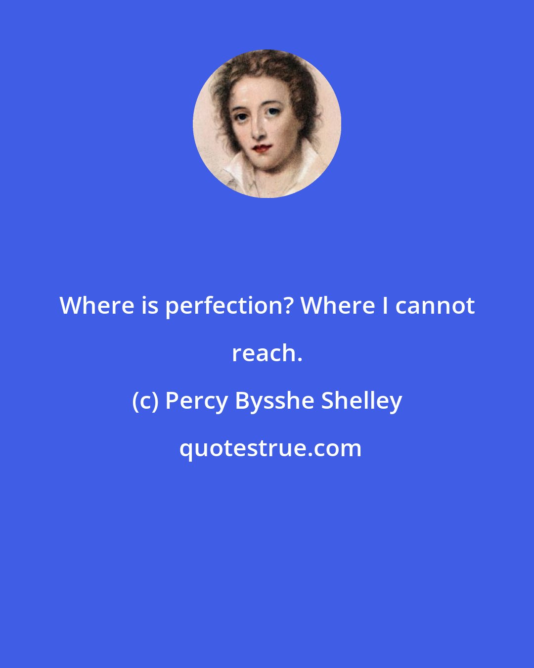 Percy Bysshe Shelley: Where is perfection? Where I cannot reach.