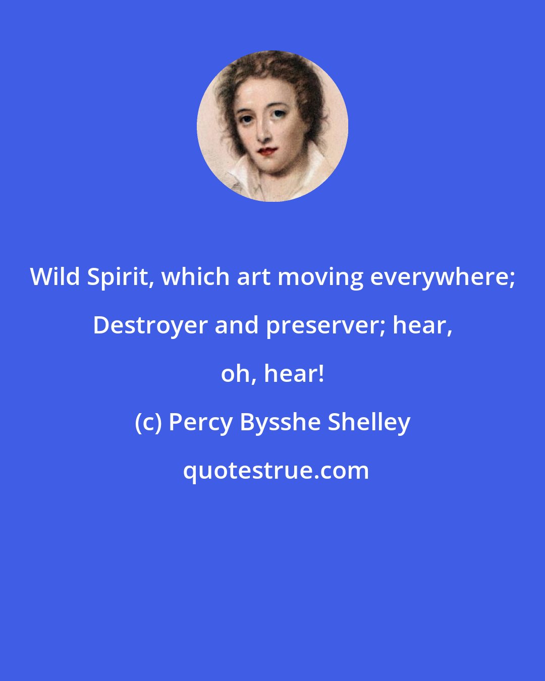 Percy Bysshe Shelley: Wild Spirit, which art moving everywhere; Destroyer and preserver; hear, oh, hear!