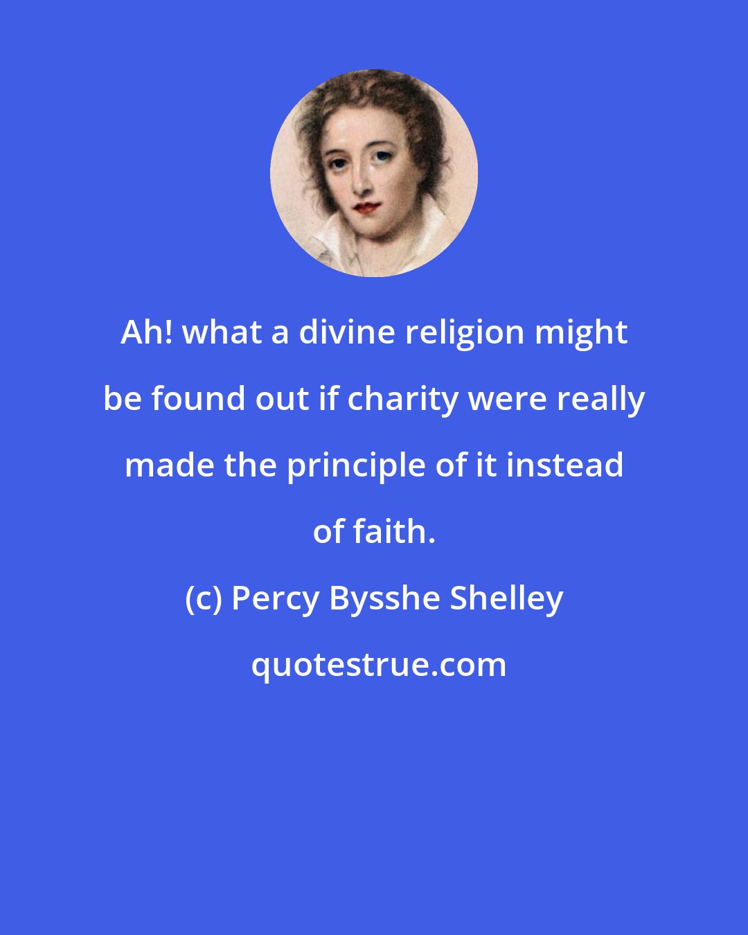 Percy Bysshe Shelley: Ah! what a divine religion might be found out if charity were really made the principle of it instead of faith.