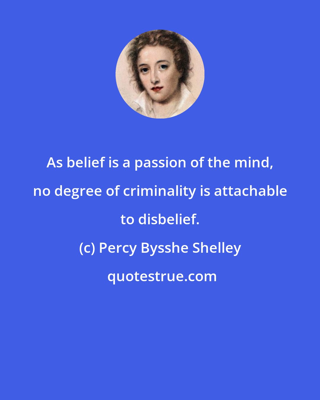 Percy Bysshe Shelley: As belief is a passion of the mind, no degree of criminality is attachable to disbelief.