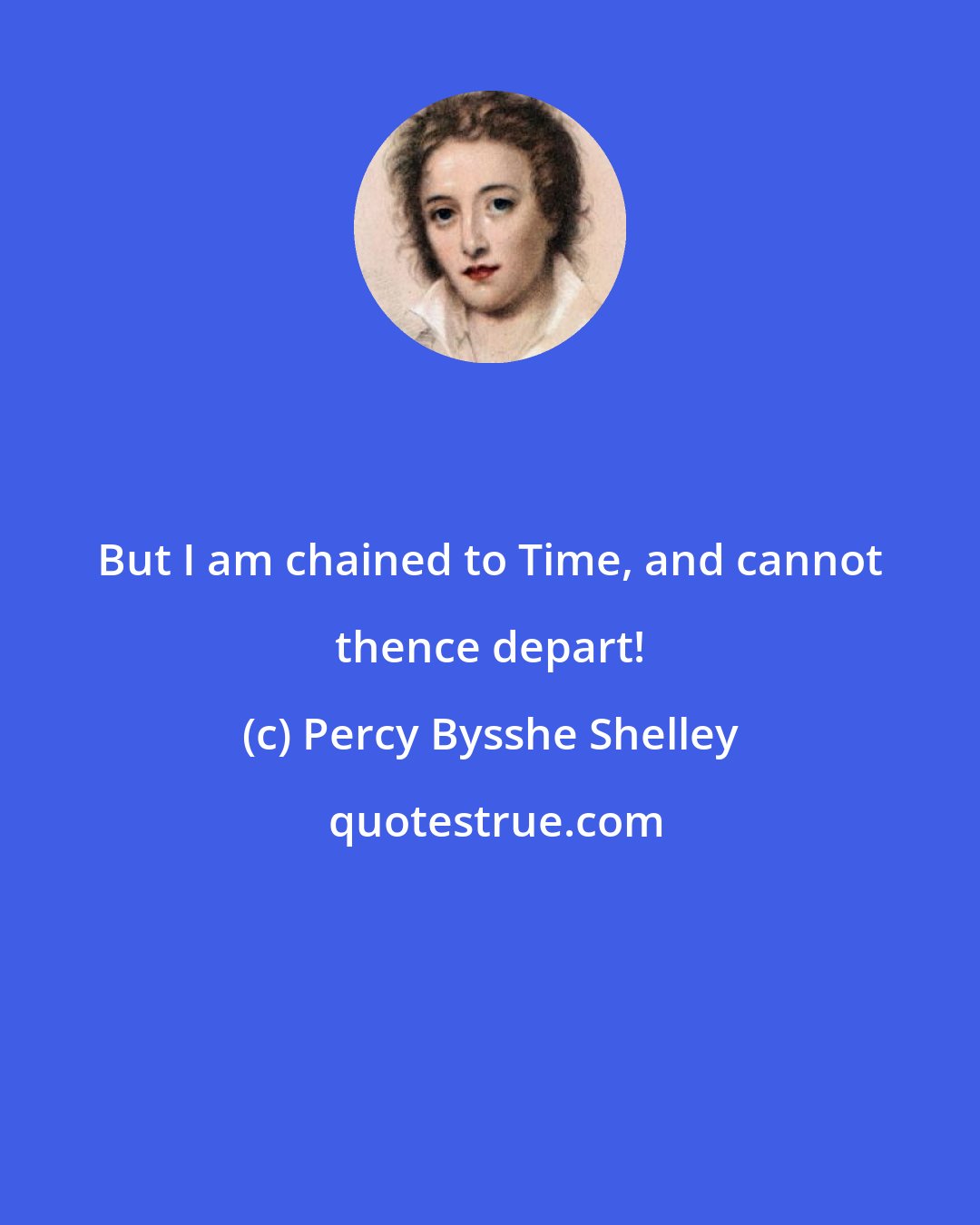 Percy Bysshe Shelley: But I am chained to Time, and cannot thence depart!