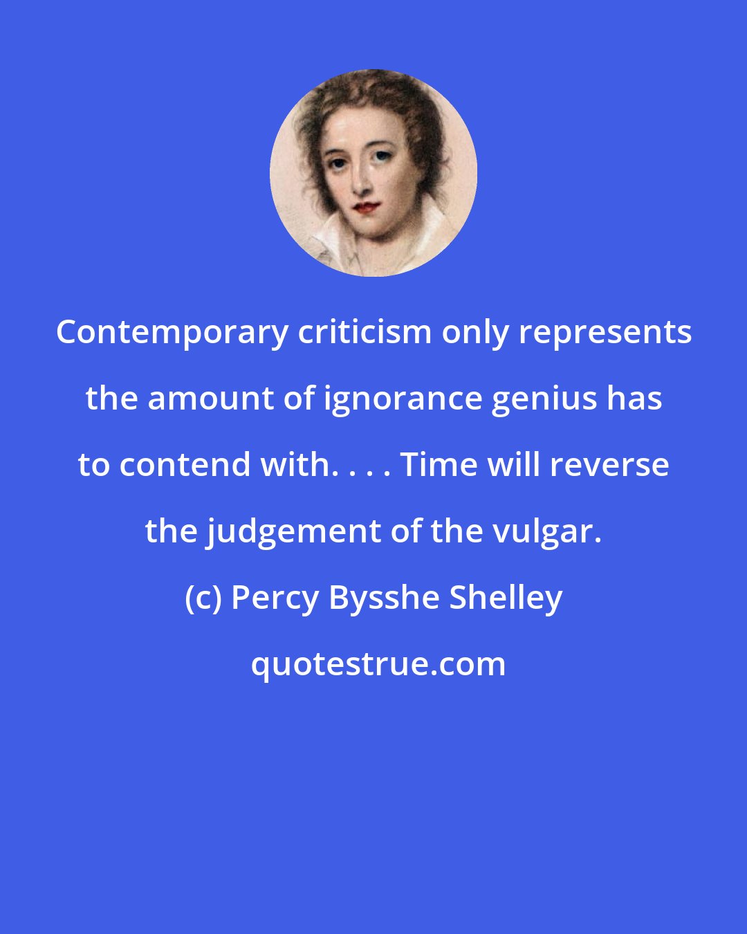 Percy Bysshe Shelley: Contemporary criticism only represents the amount of ignorance genius has to contend with. . . . Time will reverse the judgement of the vulgar.