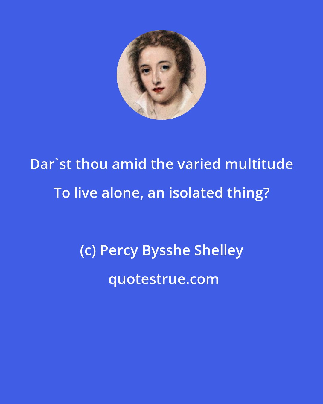 Percy Bysshe Shelley: Dar'st thou amid the varied multitude To live alone, an isolated thing?