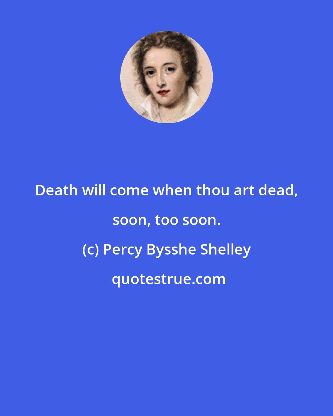 Percy Bysshe Shelley: Death will come when thou art dead, soon, too soon.