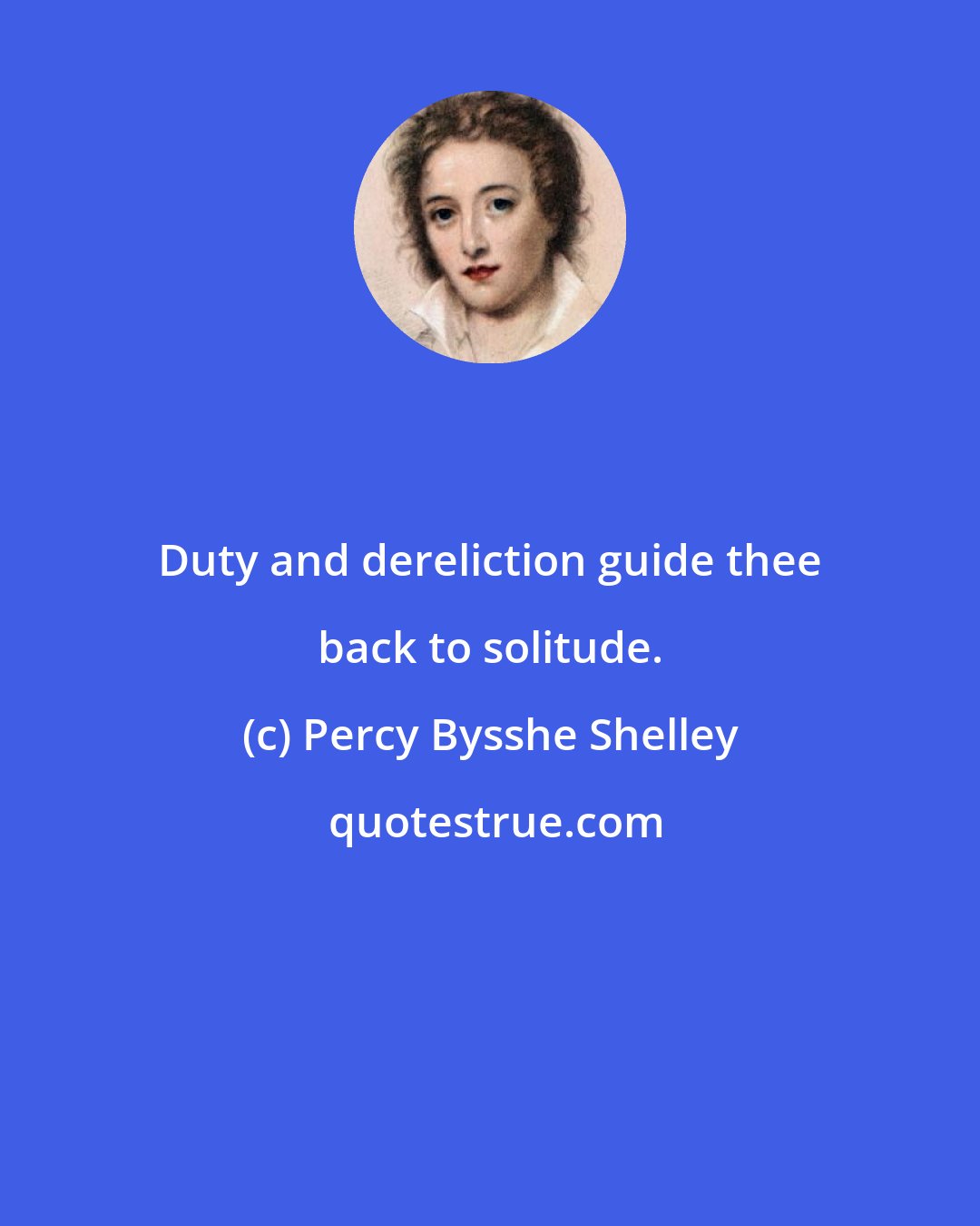 Percy Bysshe Shelley: Duty and dereliction guide thee back to solitude.