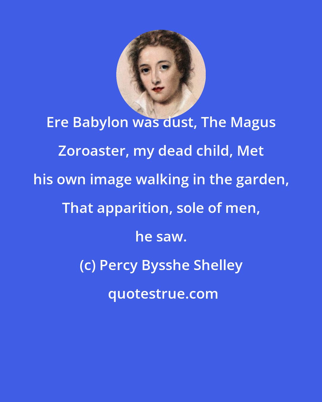 Percy Bysshe Shelley: Ere Babylon was dust, The Magus Zoroaster, my dead child, Met his own image walking in the garden, That apparition, sole of men, he saw.