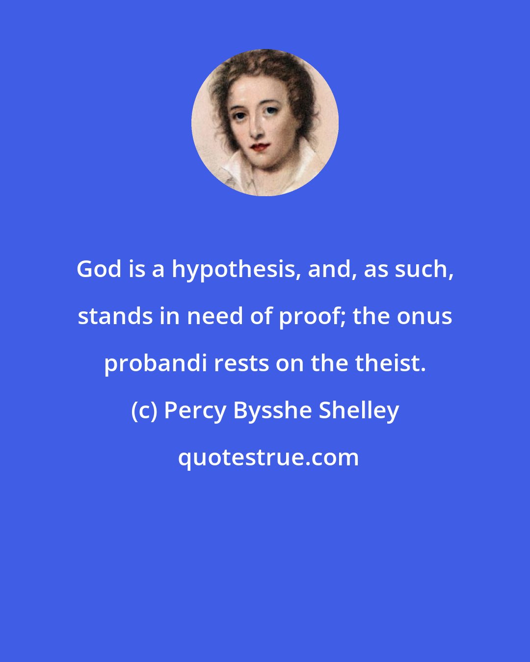 Percy Bysshe Shelley: God is a hypothesis, and, as such, stands in need of proof; the onus probandi rests on the theist.