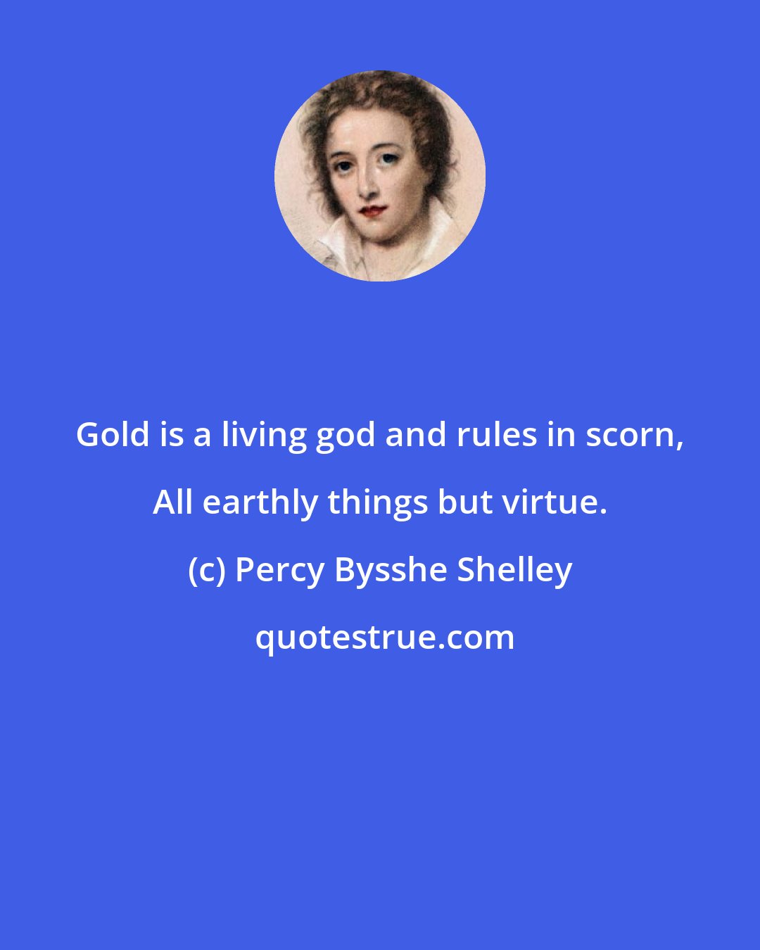 Percy Bysshe Shelley: Gold is a living god and rules in scorn, All earthly things but virtue.