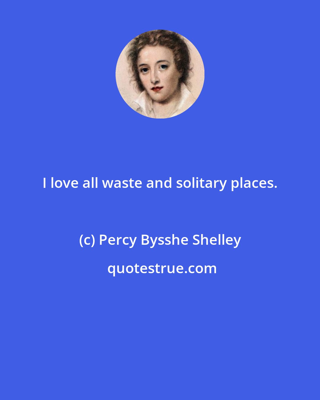 Percy Bysshe Shelley: I love all waste and solitary places.