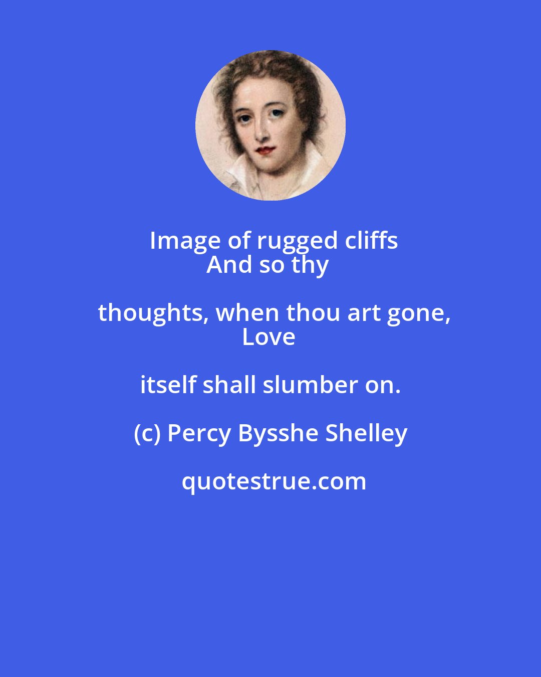 Percy Bysshe Shelley: Image of rugged cliffs
And so thy thoughts, when thou art gone,
Love itself shall slumber on.