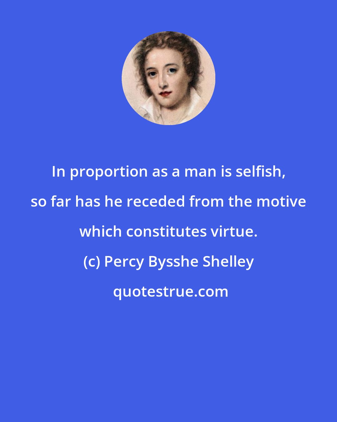 Percy Bysshe Shelley: In proportion as a man is selfish, so far has he receded from the motive which constitutes virtue.
