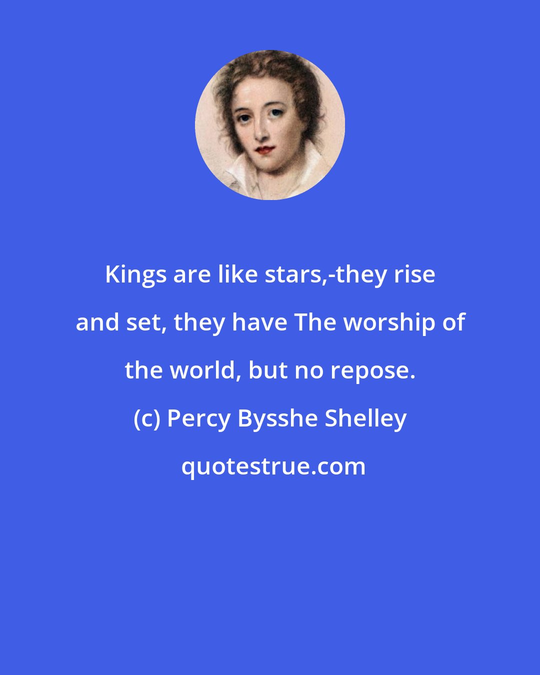 Percy Bysshe Shelley: Kings are like stars,-they rise and set, they have The worship of the world, but no repose.