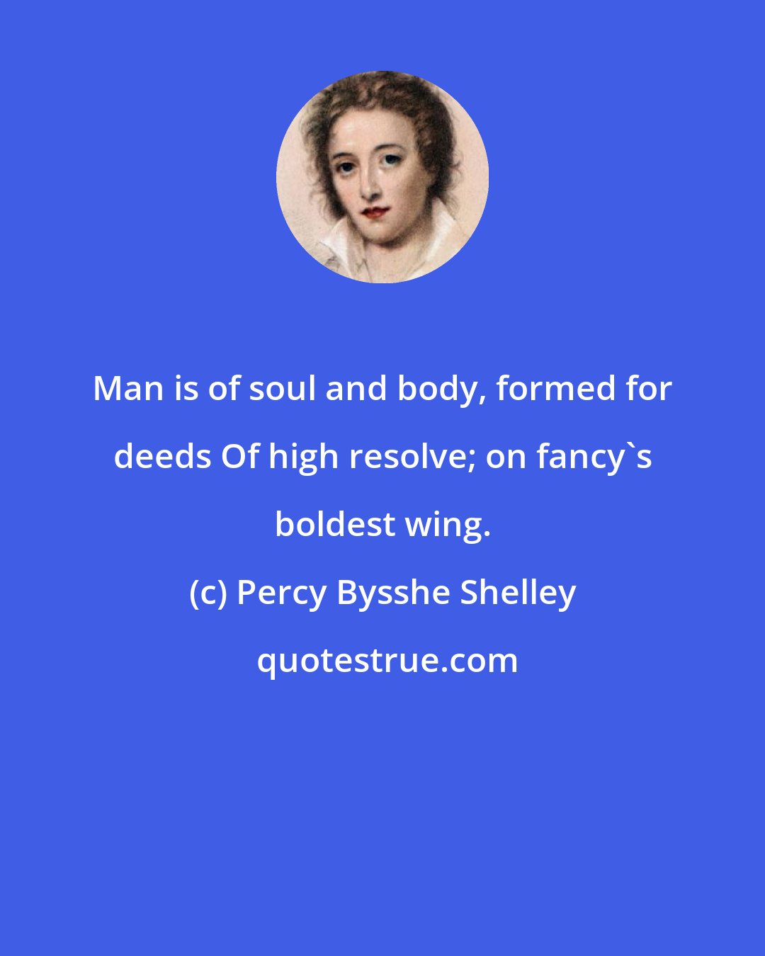Percy Bysshe Shelley: Man is of soul and body, formed for deeds Of high resolve; on fancy's boldest wing.