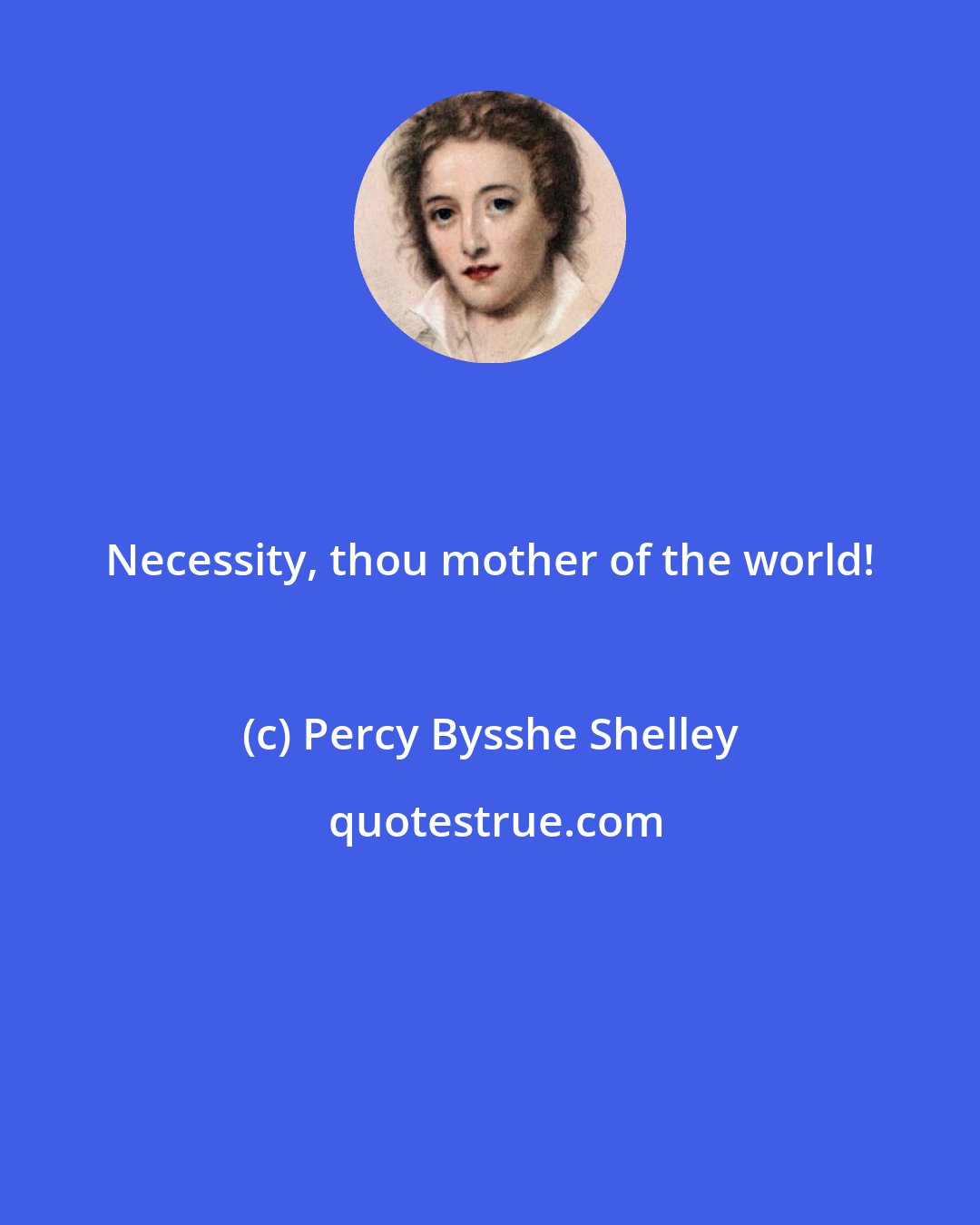 Percy Bysshe Shelley: Necessity, thou mother of the world!