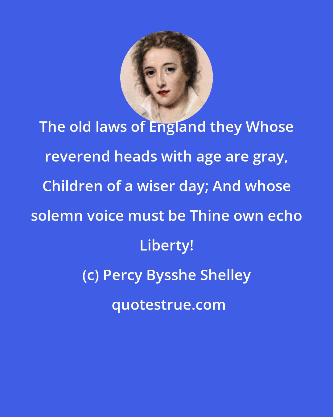Percy Bysshe Shelley: The old laws of England they Whose reverend heads with age are gray, Children of a wiser day; And whose solemn voice must be Thine own echo Liberty!