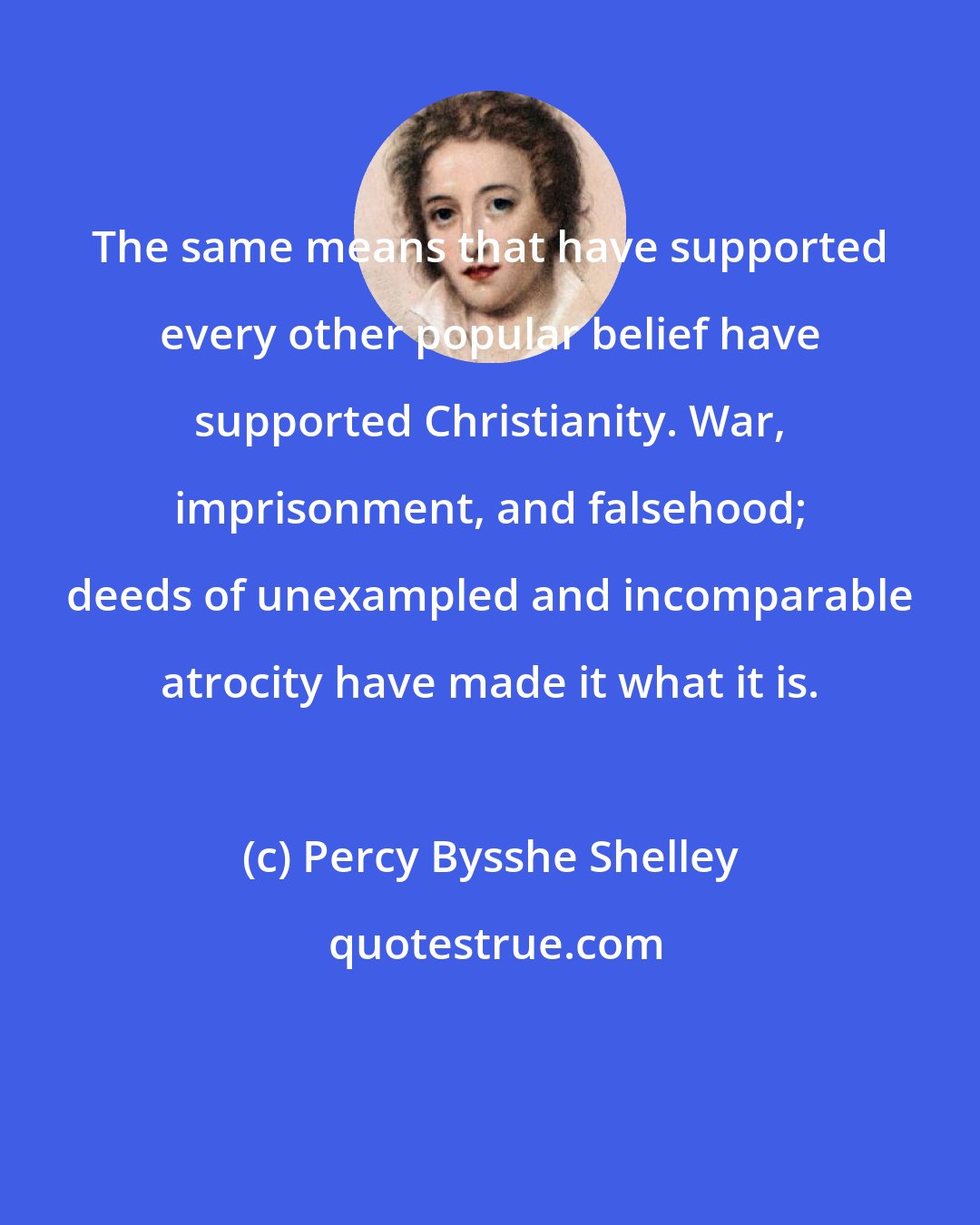 Percy Bysshe Shelley: The same means that have supported every other popular belief have supported Christianity. War, imprisonment, and falsehood; deeds of unexampled and incomparable atrocity have made it what it is.