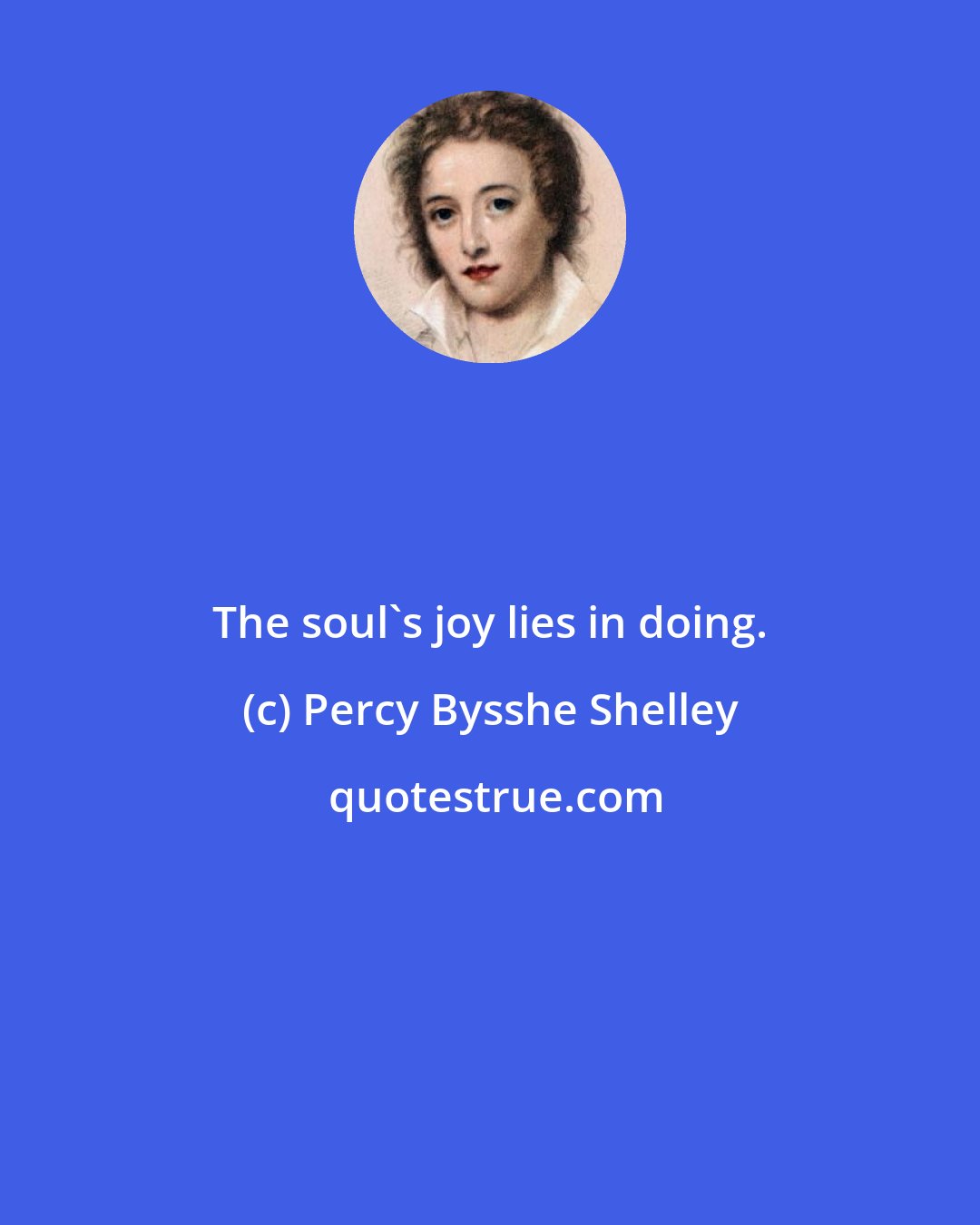 Percy Bysshe Shelley: The soul's joy lies in doing.