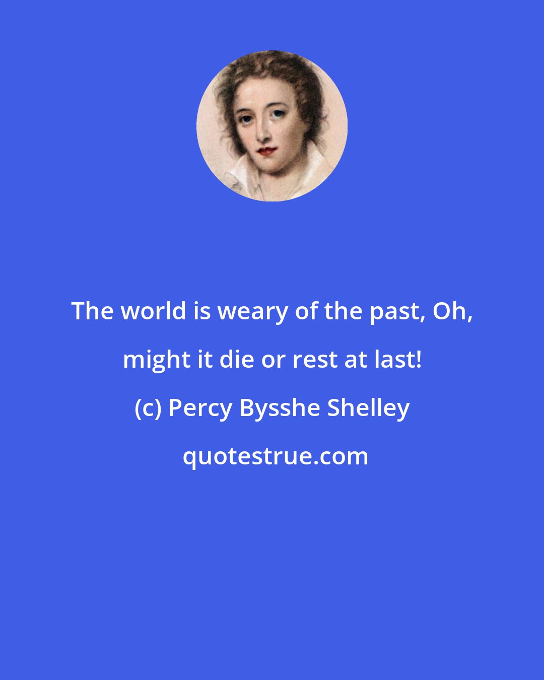 Percy Bysshe Shelley: The world is weary of the past, Oh, might it die or rest at last!