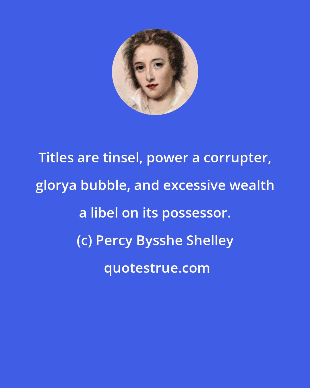Percy Bysshe Shelley: Titles are tinsel, power a corrupter, glorya bubble, and excessive wealth a libel on its possessor.
