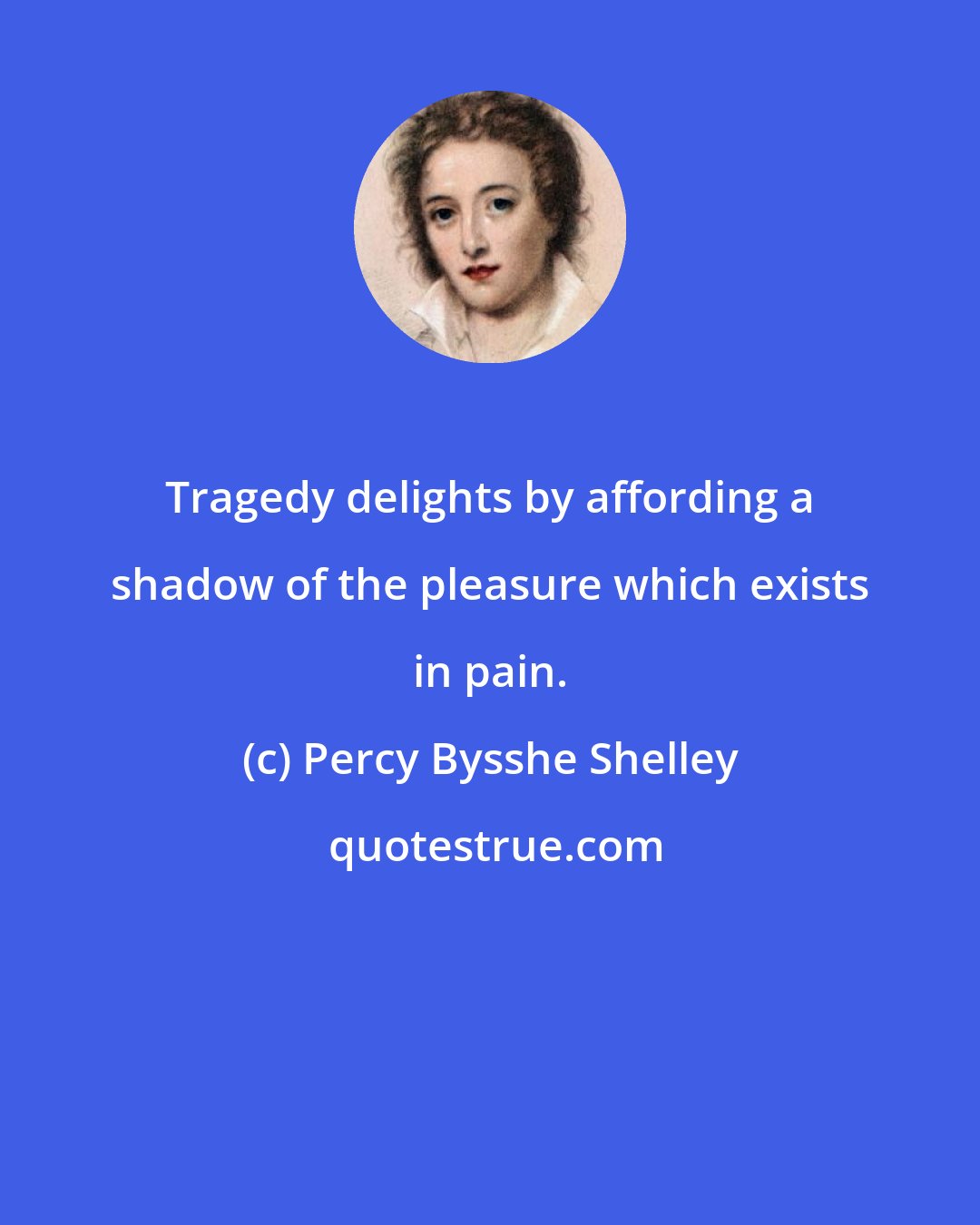 Percy Bysshe Shelley: Tragedy delights by affording a shadow of the pleasure which exists in pain.