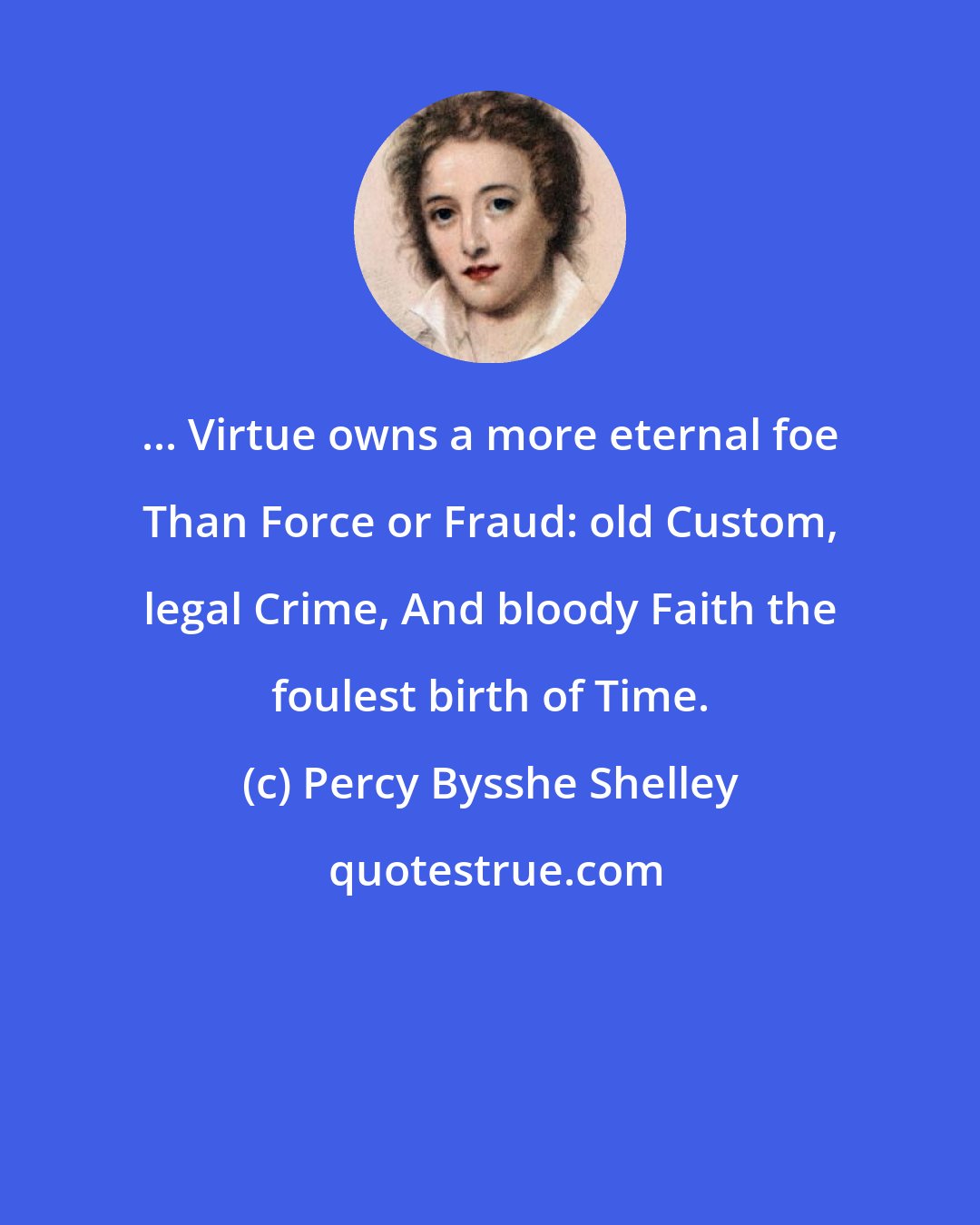 Percy Bysshe Shelley: ... Virtue owns a more eternal foe Than Force or Fraud: old Custom, legal Crime, And bloody Faith the foulest birth of Time.