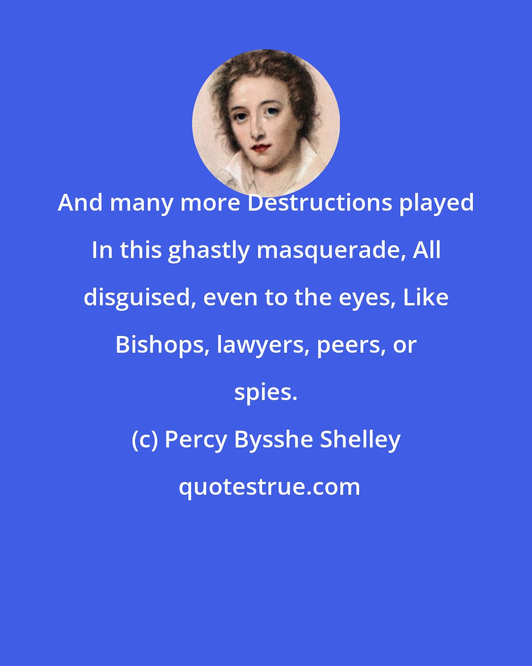 Percy Bysshe Shelley: And many more Destructions played In this ghastly masquerade, All disguised, even to the eyes, Like Bishops, lawyers, peers, or spies.