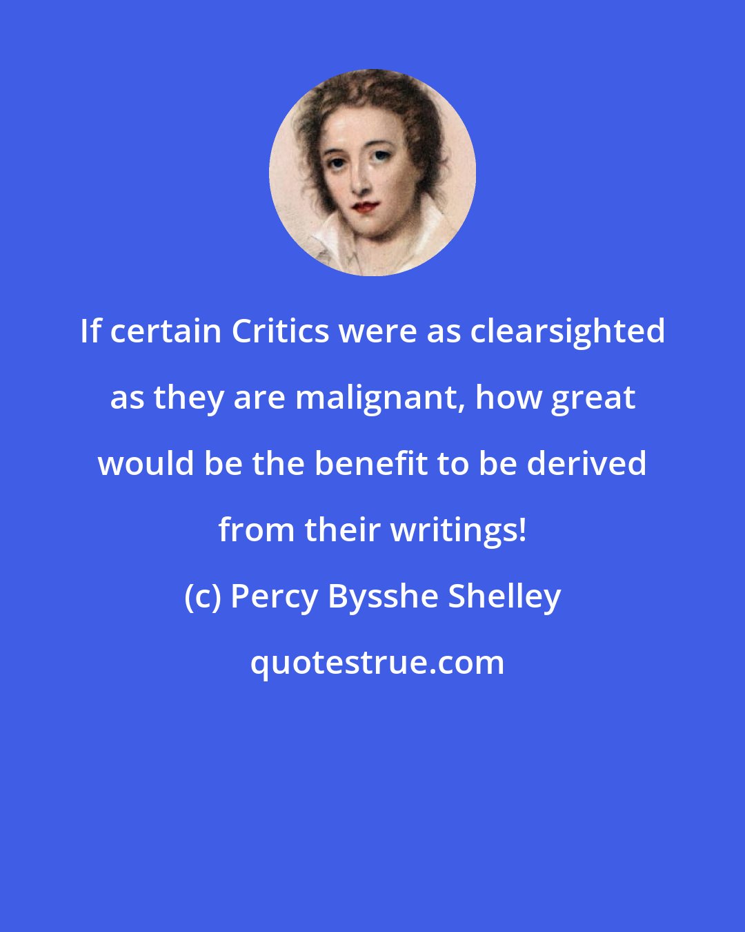 Percy Bysshe Shelley: If certain Critics were as clearsighted as they are malignant, how great would be the benefit to be derived from their writings!