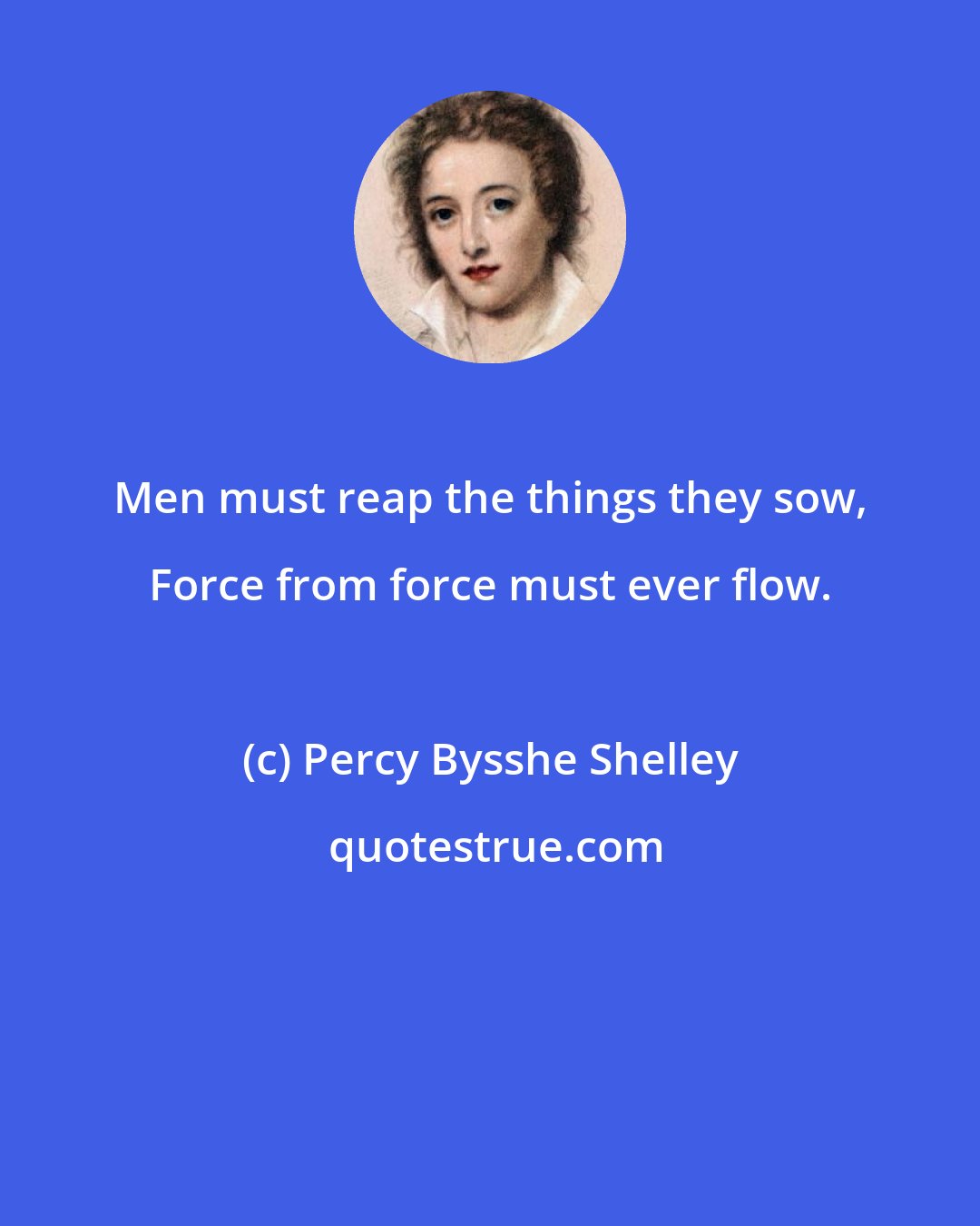 Percy Bysshe Shelley: Men must reap the things they sow, Force from force must ever flow.