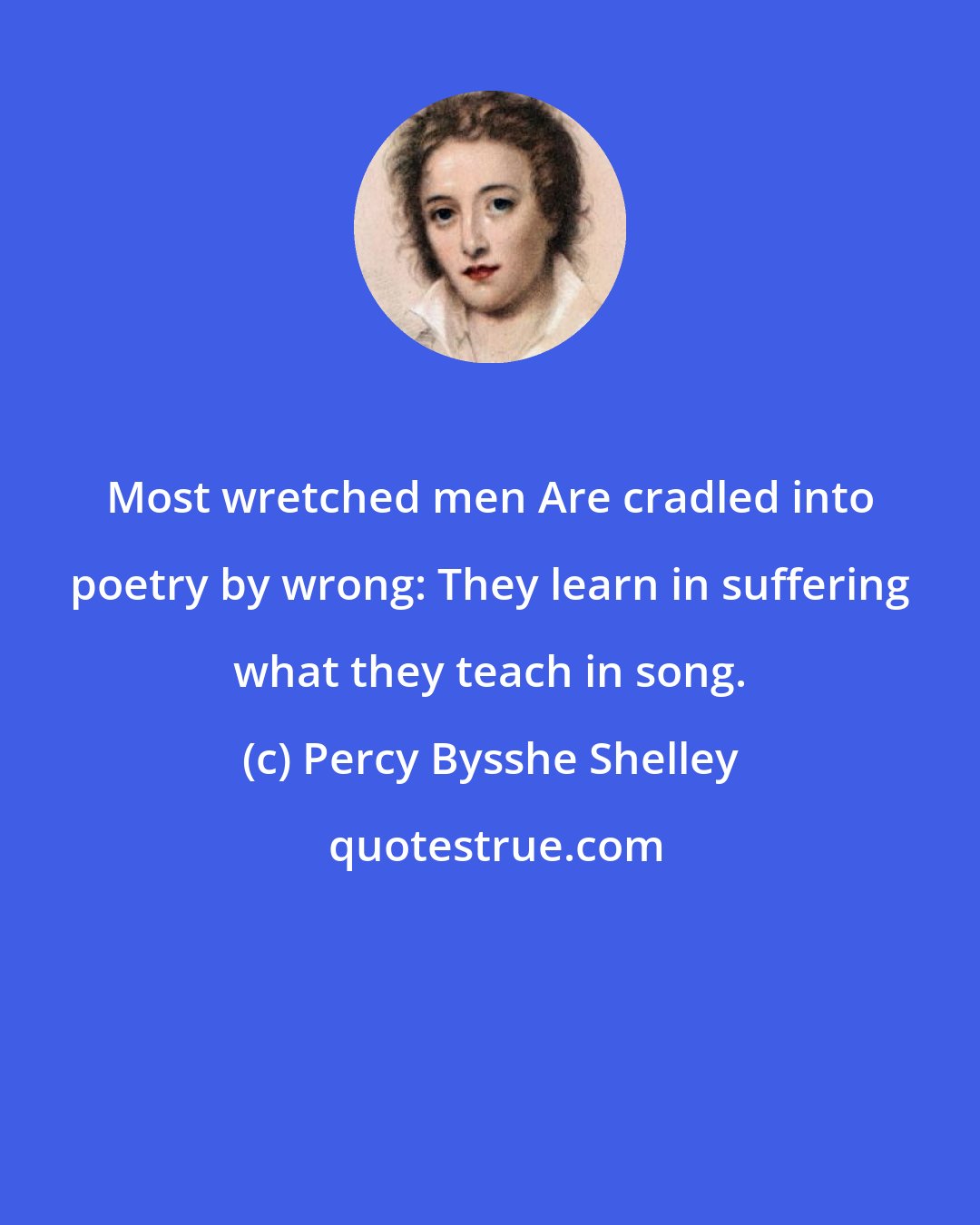 Percy Bysshe Shelley: Most wretched men Are cradled into poetry by wrong: They learn in suffering what they teach in song.