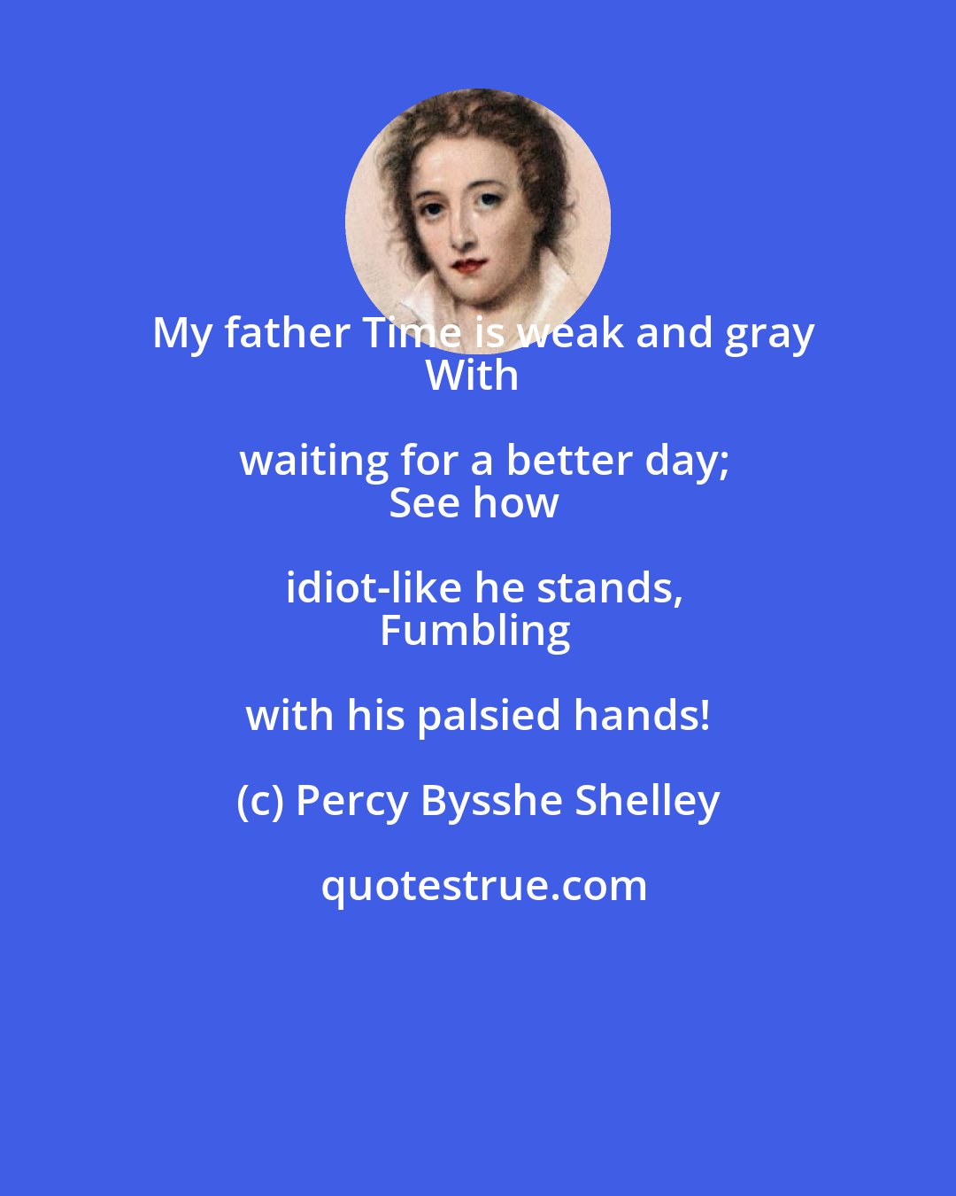 Percy Bysshe Shelley: My father Time is weak and gray
With waiting for a better day;
See how idiot-like he stands,
Fumbling with his palsied hands!