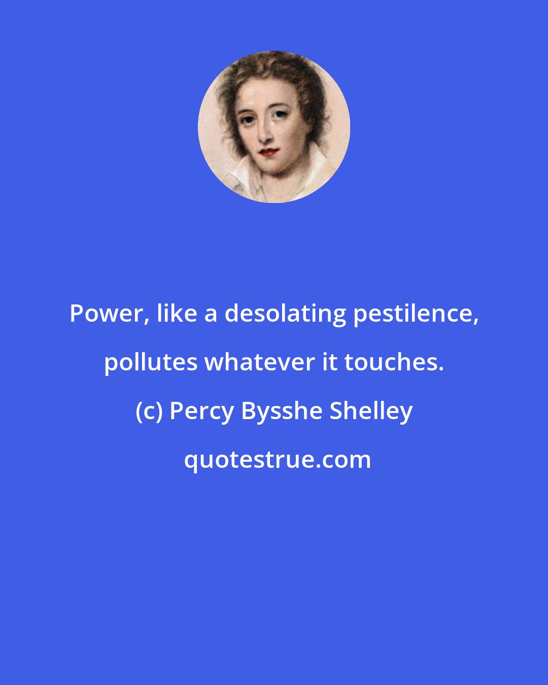 Percy Bysshe Shelley: Power, like a desolating pestilence, pollutes whatever it touches.