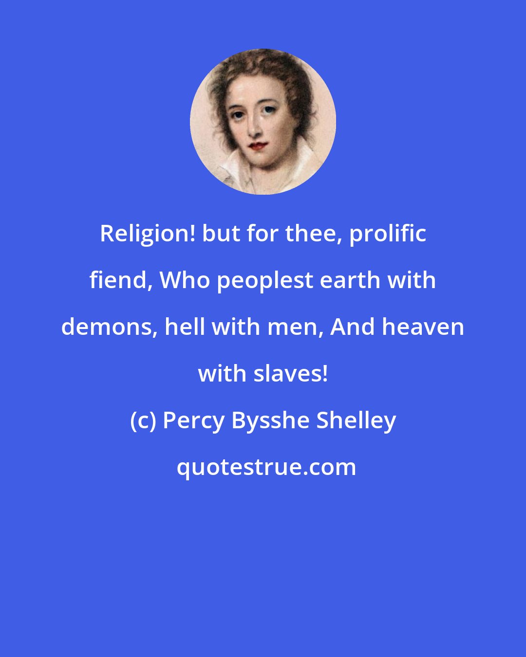 Percy Bysshe Shelley: Religion! but for thee, prolific fiend, Who peoplest earth with demons, hell with men, And heaven with slaves!