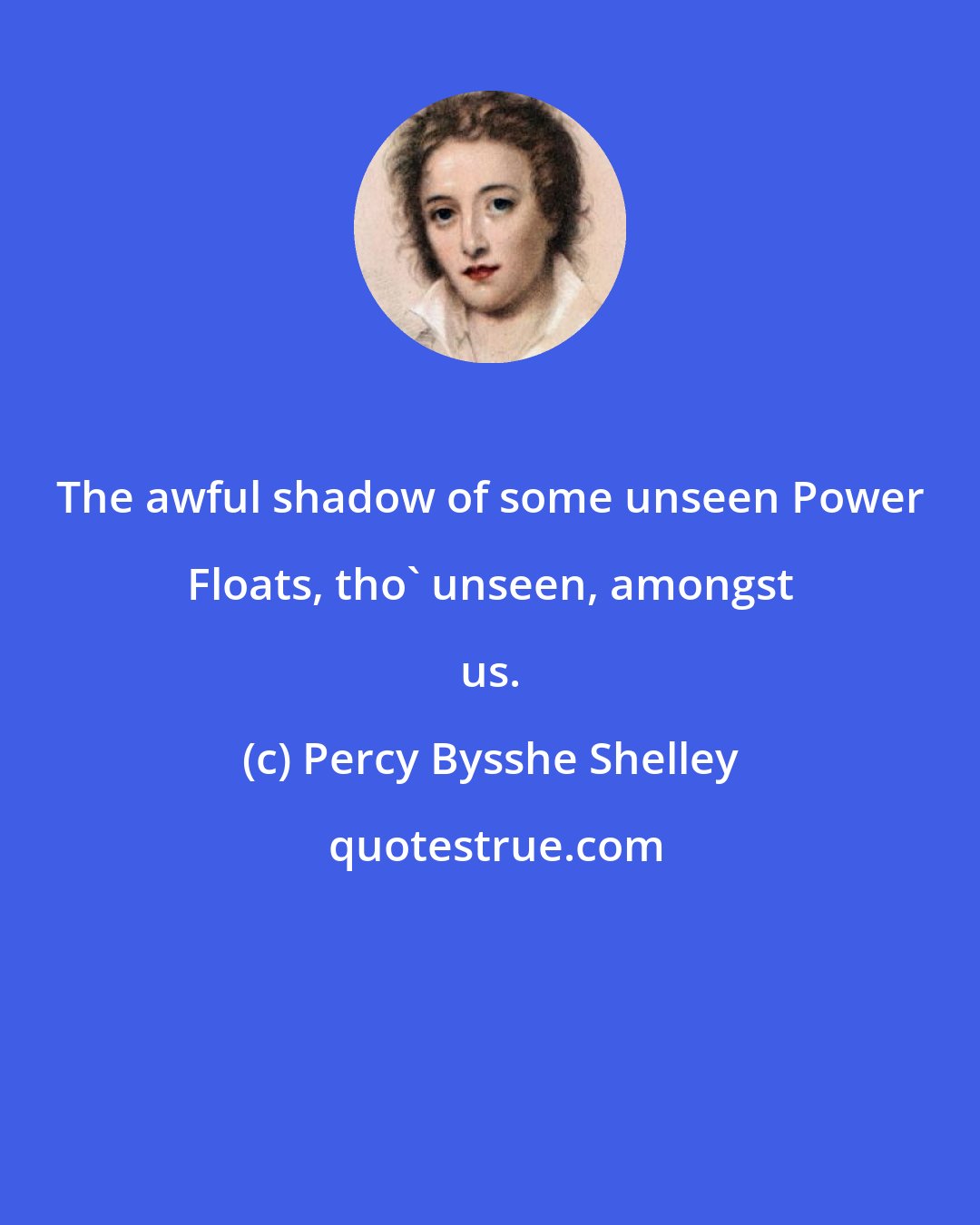 Percy Bysshe Shelley: The awful shadow of some unseen Power Floats, tho' unseen, amongst us.