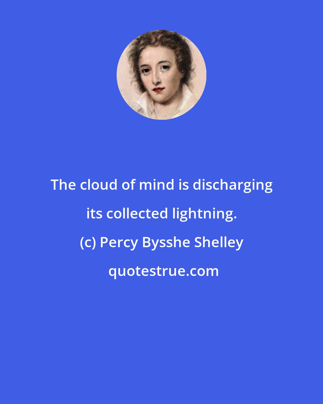 Percy Bysshe Shelley: The cloud of mind is discharging its collected lightning.