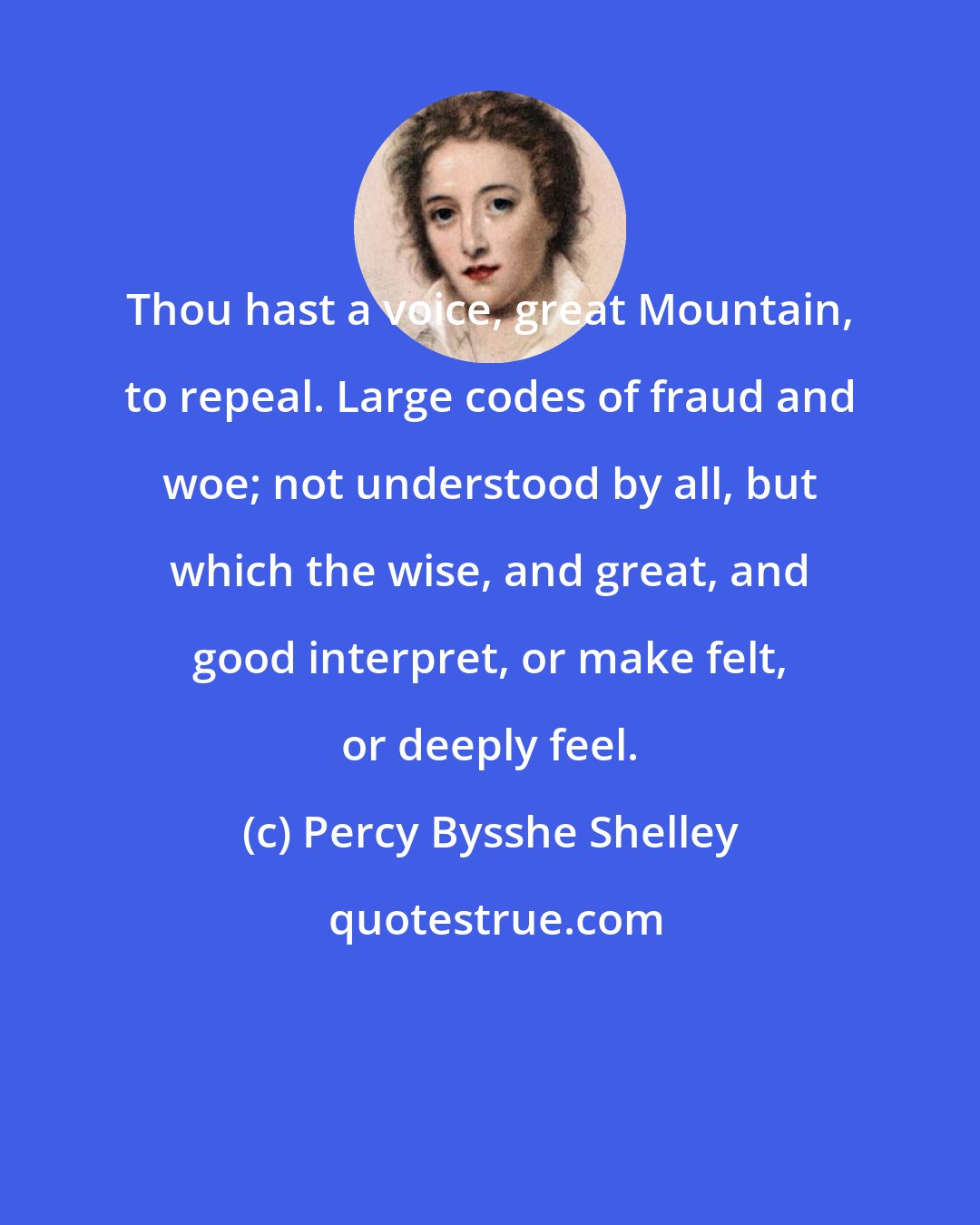 Percy Bysshe Shelley: Thou hast a voice, great Mountain, to repeal. Large codes of fraud and woe; not understood by all, but which the wise, and great, and good interpret, or make felt, or deeply feel.