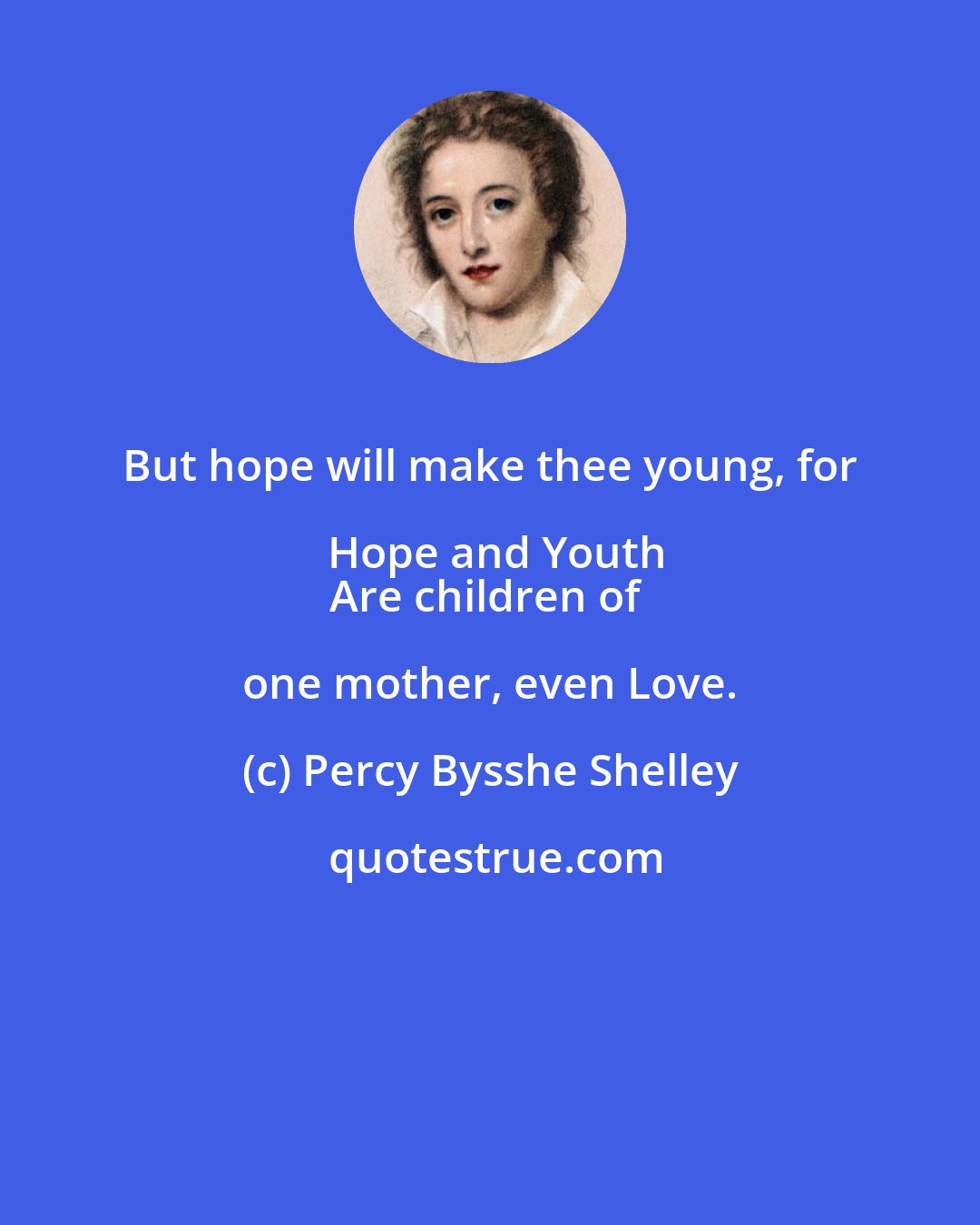 Percy Bysshe Shelley: But hope will make thee young, for Hope and Youth
Are children of one mother, even Love.