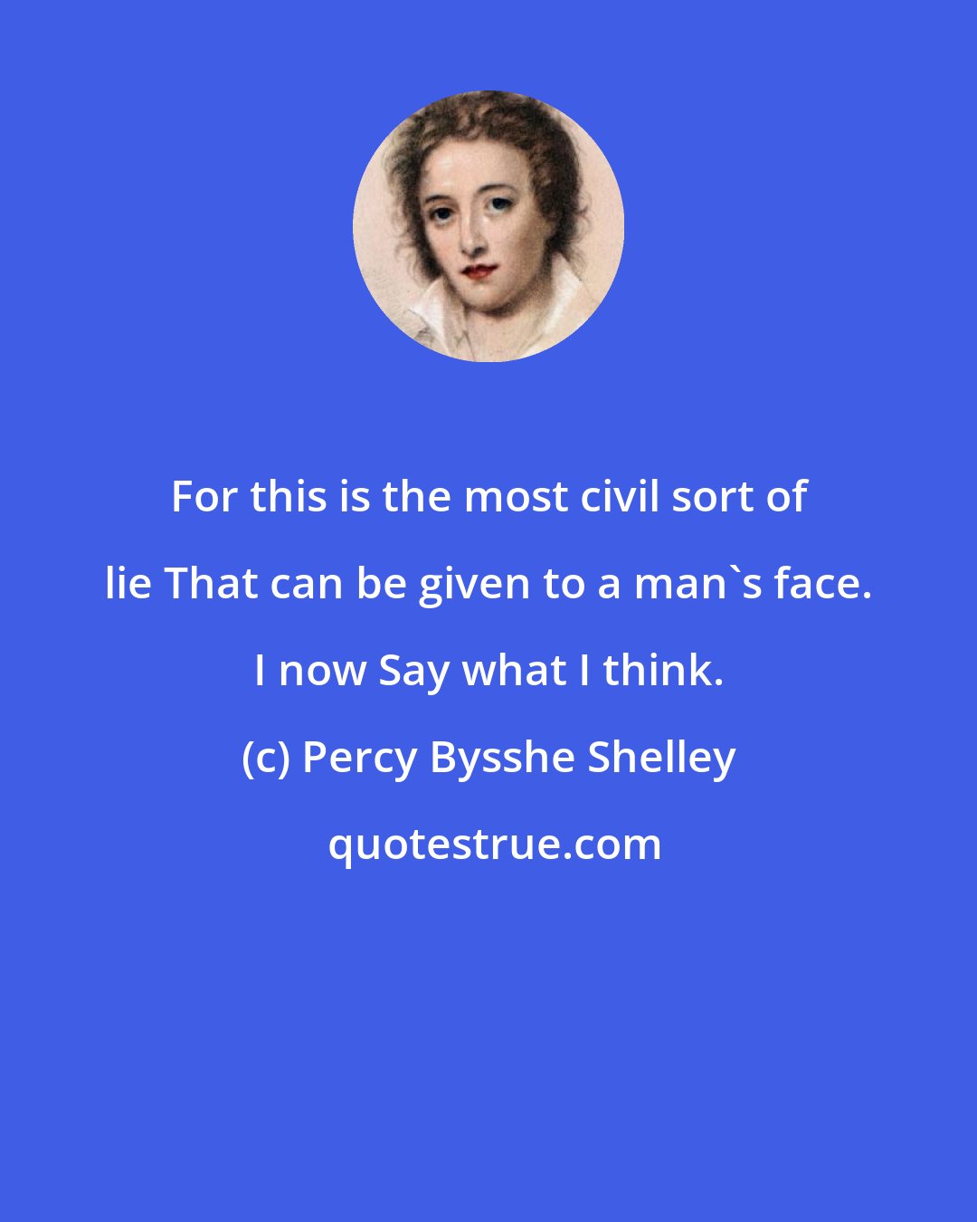 Percy Bysshe Shelley: For this is the most civil sort of lie That can be given to a man's face. I now Say what I think.