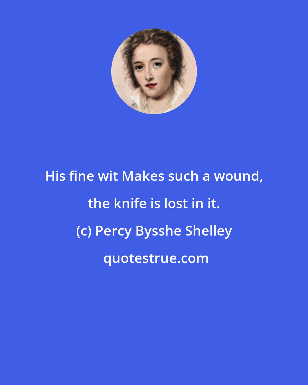 Percy Bysshe Shelley: His fine wit Makes such a wound, the knife is lost in it.