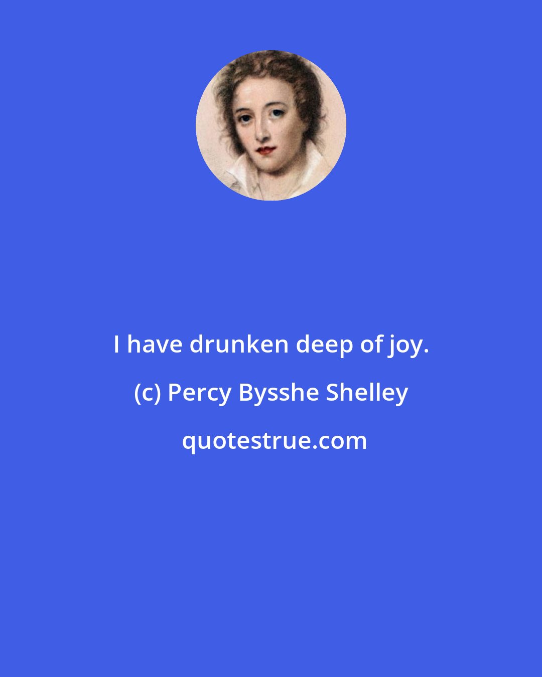 Percy Bysshe Shelley: I have drunken deep of joy.