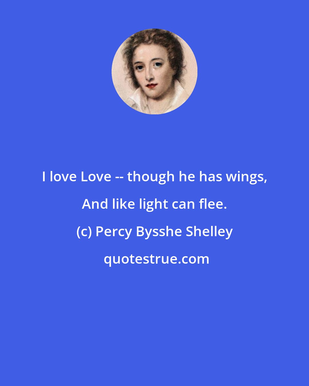 Percy Bysshe Shelley: I love Love -- though he has wings, And like light can flee.